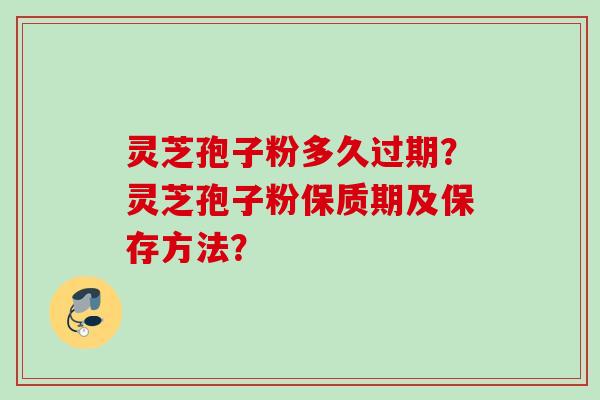 灵芝孢子粉多久过期?灵芝孢子粉保质期及保存方法? 灵芝孢子粉多久过期?灵芝孢子粉保质期及保存方法?