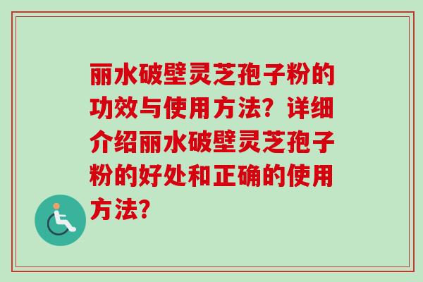 丽水破壁灵芝孢子粉的功效与使用方法？详细介绍丽水破壁灵芝孢子粉的好处和正确的使用方法？