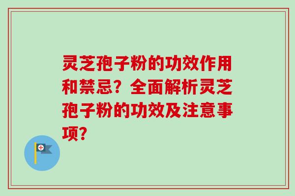 灵芝孢子粉的功效作用和禁忌？全面解析灵芝孢子粉的功效及注意事项？