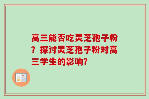 高三能否吃灵芝孢子粉？探讨灵芝孢子粉对高三学生的影响？