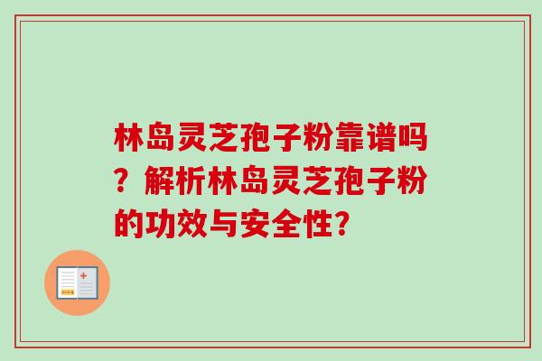 林岛灵芝孢子粉靠谱吗？解析林岛灵芝孢子粉的功效与安全性？