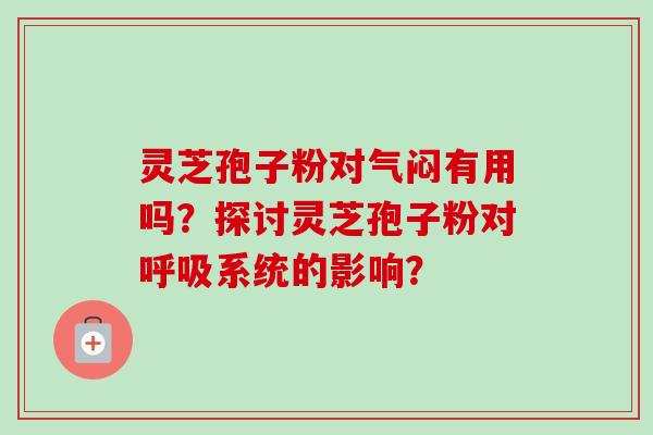 灵芝孢子粉对气闷有用吗?探讨灵芝孢子粉对系统的影响? 灵芝孢子粉对气闷有用吗?探讨灵芝孢子粉对系统的影响?
