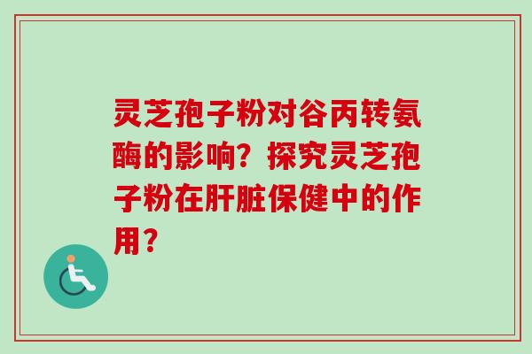 灵芝孢子粉对谷丙转氨酶的影响?探究灵芝孢子粉在保健中的作用? 灵芝孢子粉对谷丙转氨酶的影响?探究灵芝孢子粉在保健中的作用?