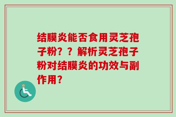 结膜炎能否食用灵芝孢子粉？？解析灵芝孢子粉对结膜炎的功效与副作用？