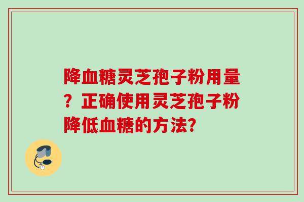 降血糖灵芝孢子粉用量？正确使用灵芝孢子粉降低血糖的方法？