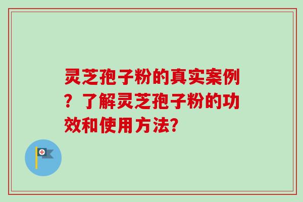灵芝孢子粉的真实案例?了解灵芝孢子粉的功效和使用方法? 灵芝孢子粉的真实案例?了解灵芝孢子粉的功效和使用方法?