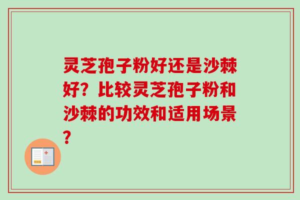 灵芝孢子粉好还是沙棘好?比较灵芝孢子粉和沙棘的功效和适用场景? 灵芝孢子粉好还是沙棘好?比较灵芝孢子粉和沙棘的功效和适用场景?