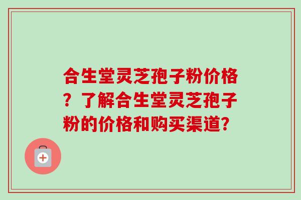 合生堂灵芝孢子粉价格?了解合生堂灵芝孢子粉的价格和购买渠道? 合生堂灵芝孢子粉价格?了解合生堂灵芝孢子粉的价格和购买渠道?