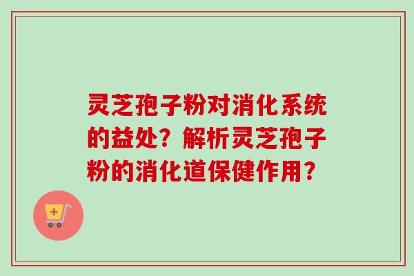 灵芝孢子粉对消化系统的益处?解析灵芝孢子粉的消化道保健作用? 灵芝孢子粉对消化系统的益处?解析灵芝孢子粉的消化道保健作用?