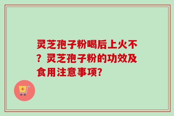 灵芝孢子粉喝后上火不？灵芝孢子粉的功效及食用注意事项？