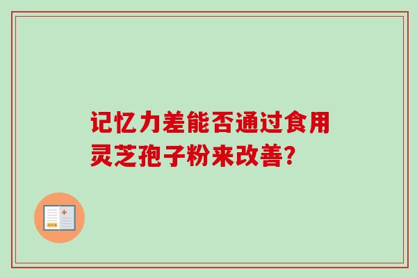 记忆力差能否通过食用灵芝孢子粉来改善？