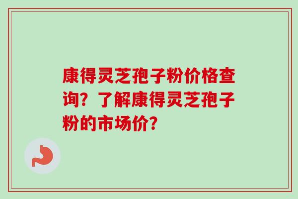 康得灵芝孢子粉价格查询？了解康得灵芝孢子粉的市场价？
