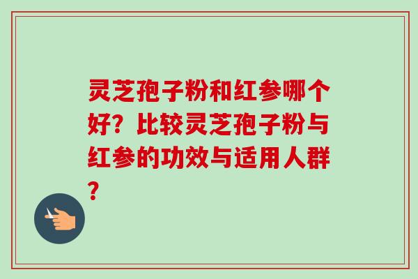 灵芝孢子粉和红参哪个好？比较灵芝孢子粉与红参的功效与适用人群？