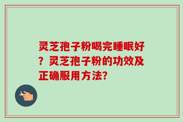 灵芝孢子粉喝完睡眠好？灵芝孢子粉的功效及正确服用方法？