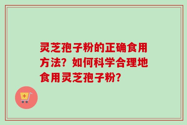 灵芝孢子粉的正确食用方法？如何科学合理地食用灵芝孢子粉？