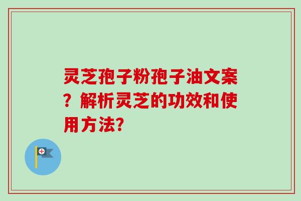 灵芝孢子粉孢子油文案?解析灵芝的功效和使用方法? 灵芝孢子粉孢子油文案?解析灵芝的功效和使用方法?