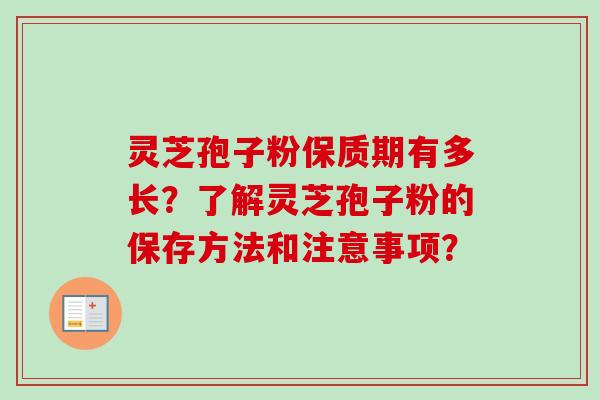 灵芝孢子粉保质期有多长?了解灵芝孢子粉的保存方法和注意事项? 灵芝孢子粉保质期有多长?了解灵芝孢子粉的保存方法和注意事项?