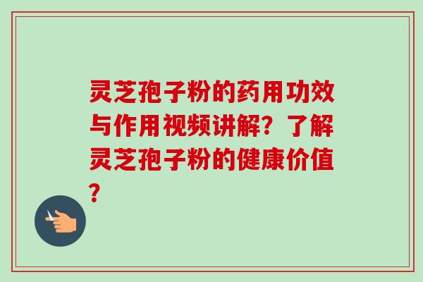 灵芝孢子粉的药用功效与作用视频讲解？了解灵芝孢子粉的健康价值？