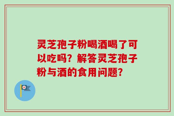 灵芝孢子粉喝酒喝了可以吃吗？解答灵芝孢子粉与酒的食用问题？