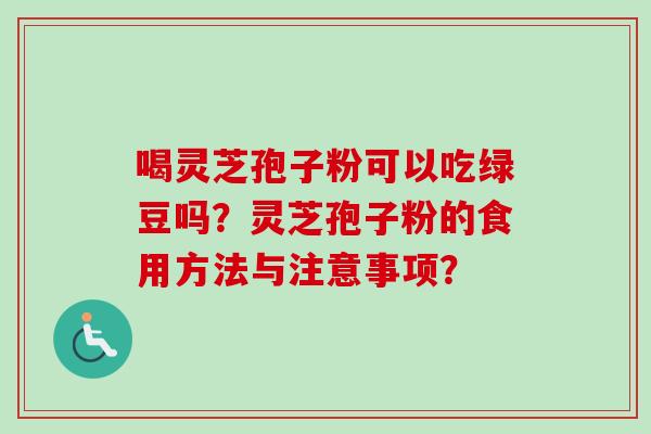 喝灵芝孢子粉可以吃绿豆吗？灵芝孢子粉的食用方法与注意事项？