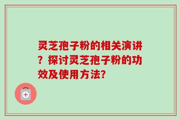 灵芝孢子粉的相关演讲？探讨灵芝孢子粉的功效及使用方法？