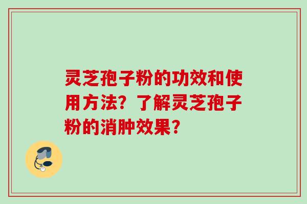 灵芝孢子粉的功效和使用方法？了解灵芝孢子粉的消肿效果？