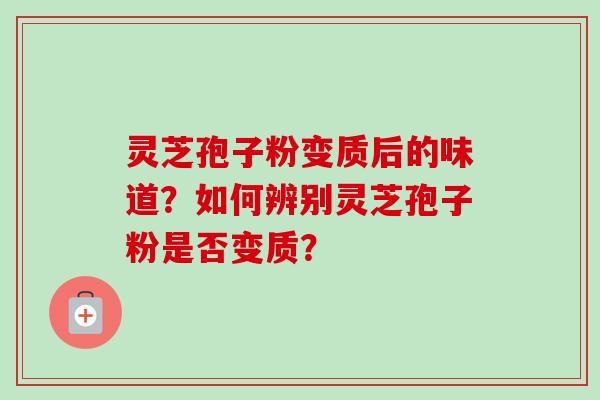 灵芝孢子粉变质后的味道？如何辨别灵芝孢子粉是否变质？