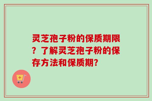 灵芝孢子粉的保质期限?了解灵芝孢子粉的保存方法和保质期? 灵芝孢子粉的保质期限?了解灵芝孢子粉的保存方法和保质期?