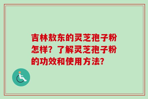吉林敖东的灵芝孢子粉怎样?了解灵芝孢子粉的功效和使用方法? 吉林敖东的灵芝孢子粉怎样?了解灵芝孢子粉的功效和使用方法?
