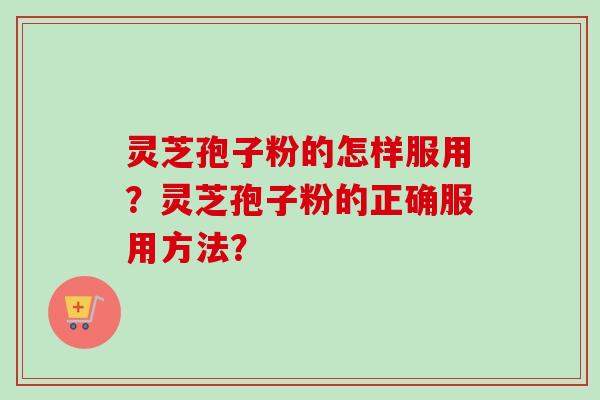 灵芝孢子粉的怎样服用?灵芝孢子粉的正确服用方法? 灵芝孢子粉的怎样服用?灵芝孢子粉的正确服用方法?