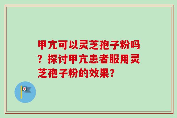 甲亢可以灵芝孢子粉吗?探讨甲亢患者服用灵芝孢子粉的效果? 甲亢可以灵芝孢子粉吗?探讨甲亢患者服用灵芝孢子粉的效果?