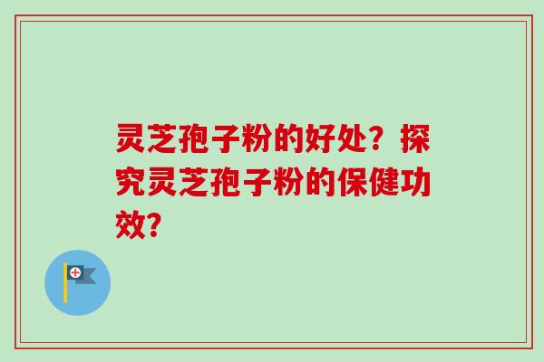 灵芝孢子粉的好处？探究灵芝孢子粉的保健功效？