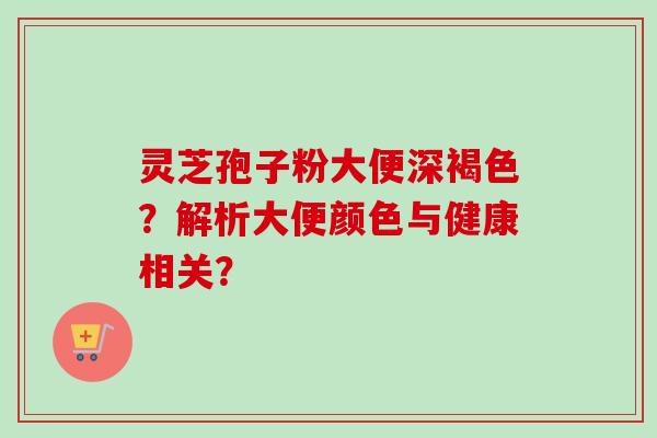 灵芝孢子粉大便深褐色？解析大便颜色与健康相关？