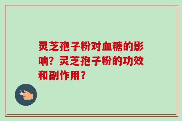 灵芝孢子粉对血糖的影响？灵芝孢子粉的功效和副作用？