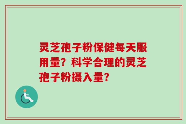 灵芝孢子粉保健每天服用量？科学合理的灵芝孢子粉摄入量？