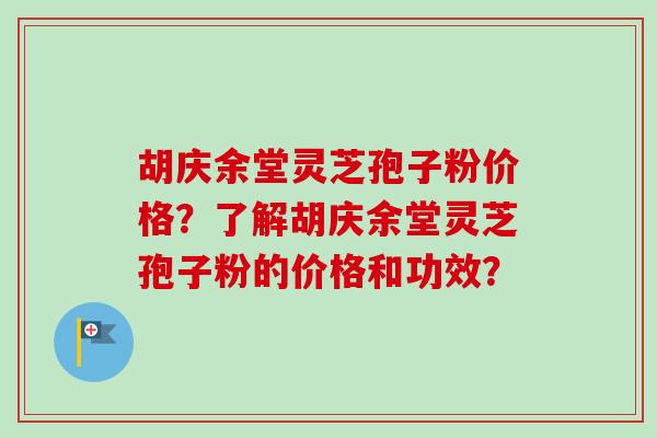 胡庆余堂灵芝孢子粉价格？了解胡庆余堂灵芝孢子粉的价格和功效？