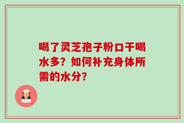 喝了灵芝孢子粉口干喝水多?如何补充身体所需的水分? 喝了灵芝孢子粉口干喝水多?如何补充身体所需的水分?