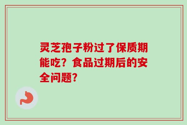 灵芝孢子粉过了保质期能吃?食品过期后的安全问题? 灵芝孢子粉过了保质期能吃?食品过期后的安全问题?
