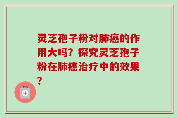 灵芝孢子粉对肺癌的作用大吗？探究灵芝孢子粉在肺癌治疗中的效果？