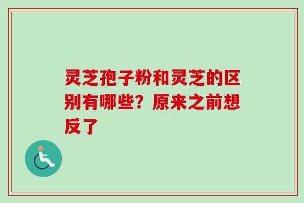 灵芝孢子粉和灵芝的区别有哪些？原来之前想反了