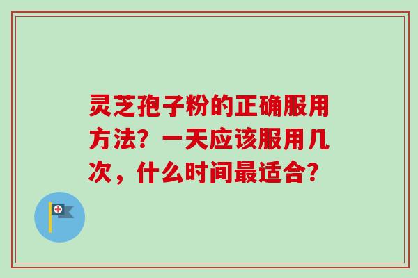 灵芝孢子粉的正确服用方法?一天应该服用几次,什么时间适合? 灵芝孢子粉的正确服用方法?一天应该服用几次,什么时间适合?