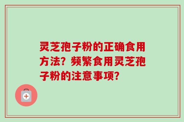 灵芝孢子粉的正确食用方法?频繁食用灵芝孢子粉的注意事项? 灵芝孢子粉的正确食用方法?频繁食用灵芝孢子粉的注意事项?