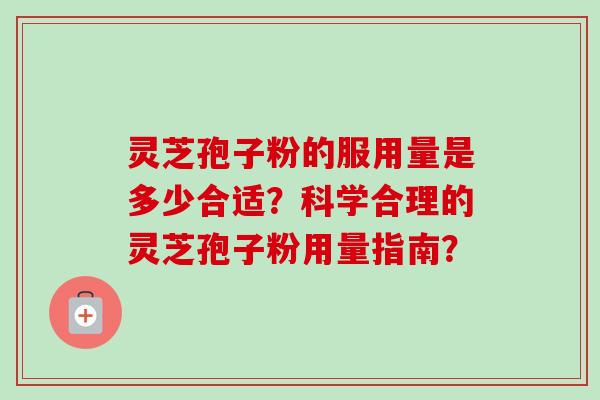 灵芝孢子粉的服用量是多少合适?科学合理的灵芝孢子粉用量指南? 灵芝孢子粉的服用量是多少合适?科学合理的灵芝孢子粉用量指南?