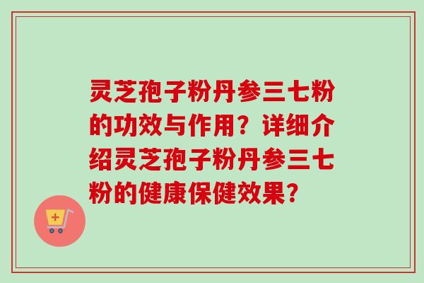 灵芝孢子粉丹参三七粉的功效与作用？详细介绍灵芝孢子粉丹参三七粉的健康保健效果？