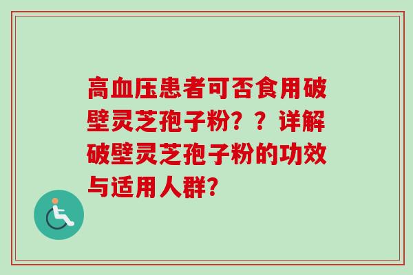 高血压患者可否食用破壁灵芝孢子粉？？详解破壁灵芝孢子粉的功效与适用人群？