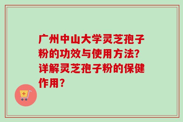 广州中山大学灵芝孢子粉的功效与使用方法？详解灵芝孢子粉的保健作用？