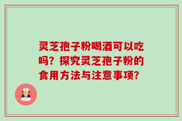 灵芝孢子粉喝酒可以吃吗?探究灵芝孢子粉的食用方法与注意事项? 灵芝孢子粉喝酒可以吃吗?探究灵芝孢子粉的食用方法与注意事项?