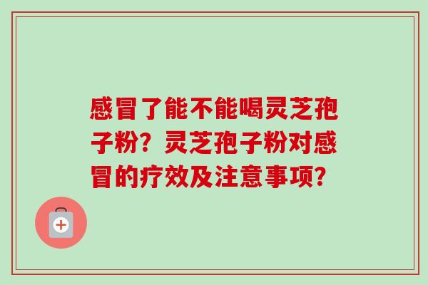 了能不能喝灵芝孢子粉？灵芝孢子粉对的疗效及注意事项？