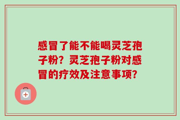 感冒了能不能喝灵芝孢子粉？灵芝孢子粉对感冒的疗效及注意事项？