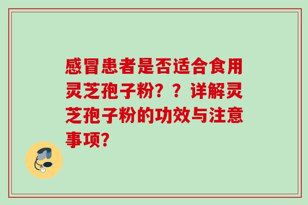 患者是否适合食用灵芝孢子粉？？详解灵芝孢子粉的功效与注意事项？